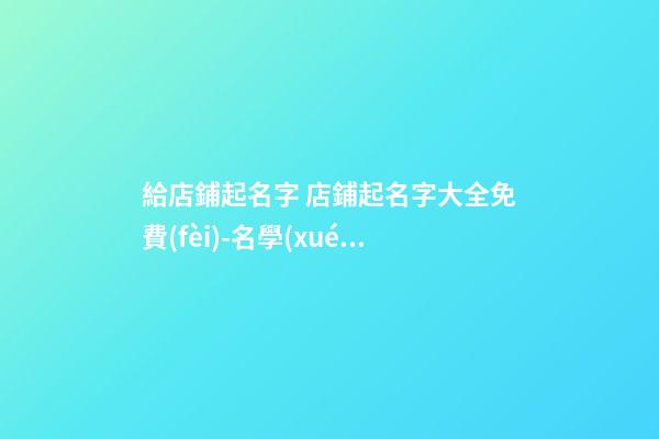 給店鋪起名字 店鋪起名字大全免費(fèi)-名學(xué)網(wǎng)-第1張-店鋪起名-玄機(jī)派